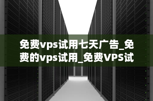 免费vps试用七天广告_免费的vps试用_免费VPS试用七天，开启您的网络世界新篇章