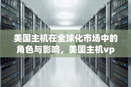 美国主机在全球化市场中的角色与影响，美国主机vps论坛