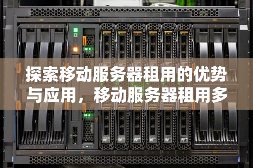 探索移动服务器租用的优势与应用，移动服务器租用多少钱