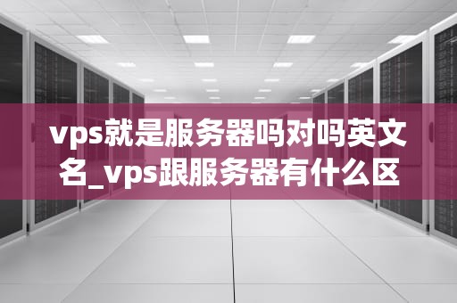 vps就是服务器吗对吗英文名_vps跟服务器有什么区别_深入理解VPS及其在服务器领域的作用