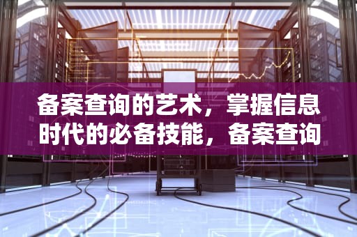 备案查询的艺术，掌握信息时代的必备技能，备案查询平台官网