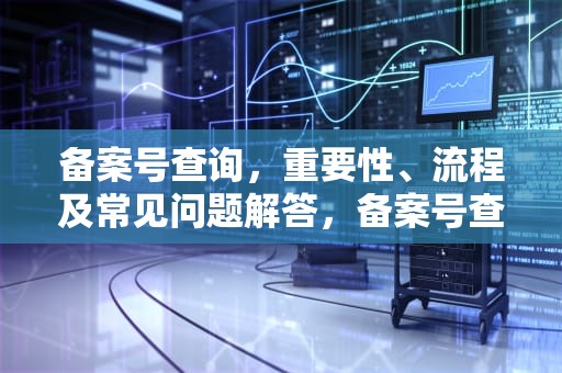 备案号查询，重要性、流程及常见问题解答，备案号查询平台官网