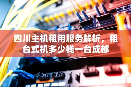 四川主机租用服务解析，租台式机多少钱一台成都