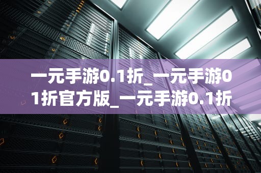 一元手游0.1折_一元手游01折官方版_一元手游0.1折，畅享游戏乐趣