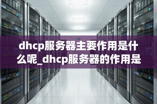 dhcp服务器主要作用是什么呢_dhcp服务器的作用是什么?_DHCP服务器的主要作用及其应用