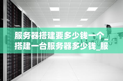 服务器搭建要多少钱一个_搭建一台服务器多少钱_服务器搭建的成本分析