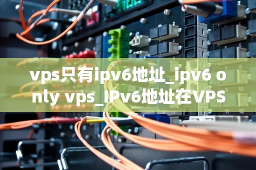 vps只有ipv6地址_ipv6 only vps_IPv6地址在VPS中的应用与优化