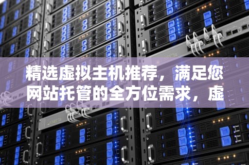 精选虚拟主机推荐，满足您网站托管的全方位需求，虚拟主机推荐评测