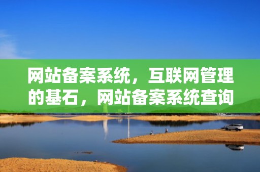 网站备案系统，互联网管理的基石，网站备案系统查询