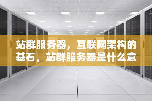 站群服务器，互联网架构的基石，站群服务器是什么意思