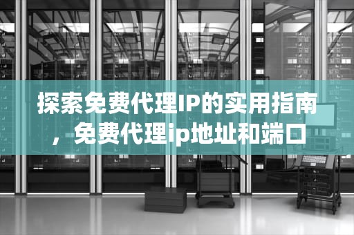 探索免费代理IP的实用指南，免费代理ip地址和端口