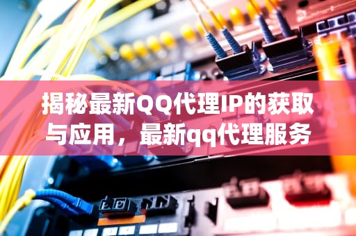 揭秘最新QQ代理IP的获取与应用，最新qq代理服务器