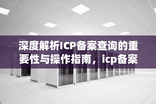 深度解析ICP备案查询的重要性与操作指南，icp备案查询官网