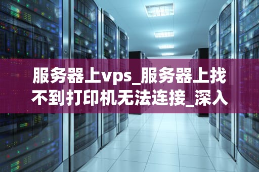 服务器上vps_服务器上找不到打印机无法连接_深入理解服务器上的VPS