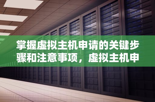 掌握虚拟主机申请的关键步骤和注意事项，虚拟主机申请的方法及步骤