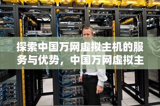探索中国万网虚拟主机的服务与优势，中国万网虚拟主机怎么样