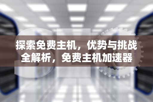 探索免费主机，优势与挑战全解析，免费主机加速器