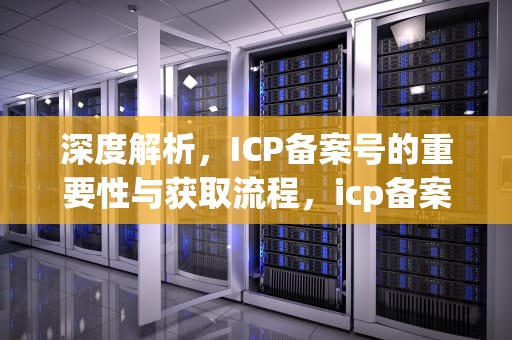深度解析，ICP备案号的重要性与获取流程，icp备案号是什么意思