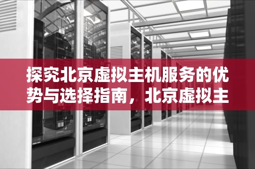探究北京虚拟主机服务的优势与选择指南，北京虚拟主机免备案
