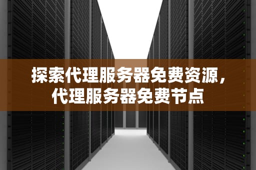 探索代理服务器免费资源，代理服务器免费节点