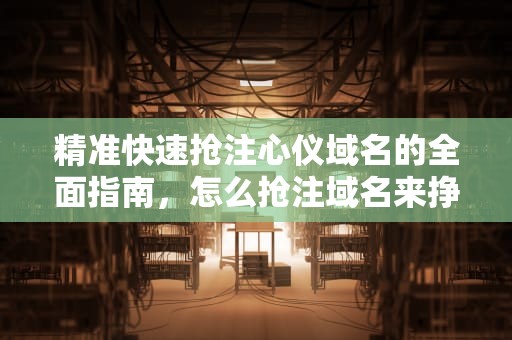 精准快速抢注心仪域名的全面指南，怎么抢注域名来挣钱?