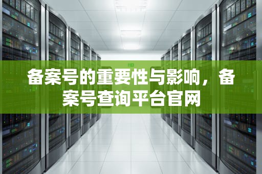 备案号的重要性与影响，备案号查询平台官网