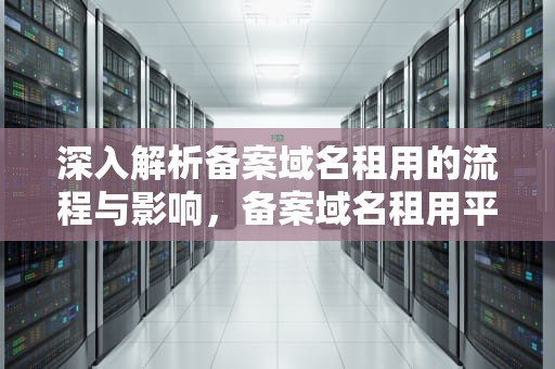 深入解析备案域名租用的流程与影响，备案域名租用平台