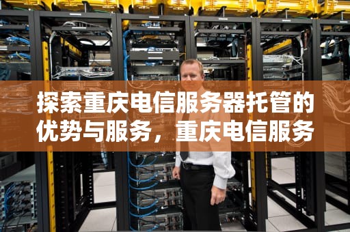 探索重庆电信服务器托管的优势与服务，重庆电信服务器托管电话