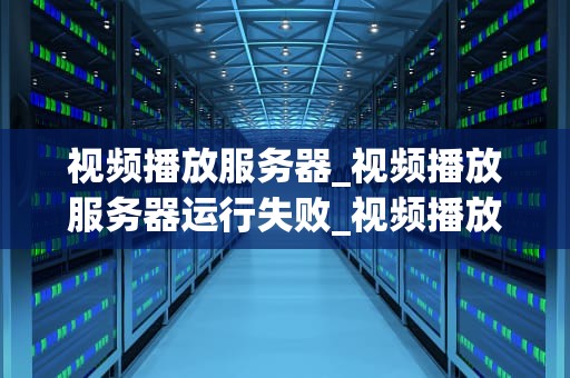 视频播放服务器_视频播放服务器运行失败_视频播放服务器的工作原理与应用