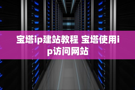 宝塔ip建站教程 宝塔使用ip访问网站