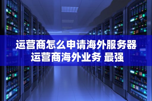 运营商怎么申请海外服务器 运营商海外业务 最强