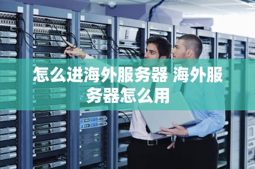 怎么进海外服务器 海外服务器怎么用