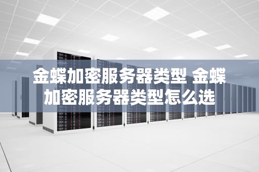 金蝶加密服务器类型 金蝶加密服务器类型怎么选