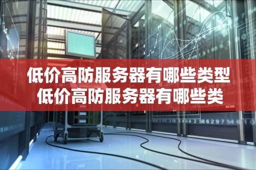 低价高防服务器有哪些类型 低价高防服务器有哪些类型的
