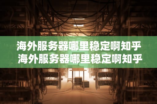 海外服务器哪里稳定啊知乎 海外服务器哪里稳定啊知乎视频