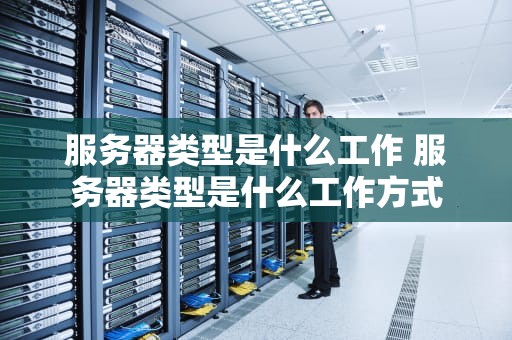 服务器类型是什么工作 服务器类型是什么工作方式