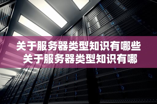 关于服务器类型知识有哪些 关于服务器类型知识有哪些内容