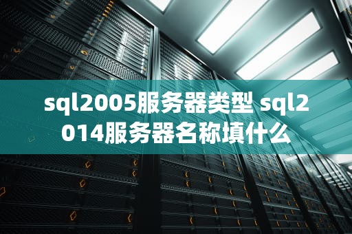 sql2005服务器类型 sql2014服务器名称填什么