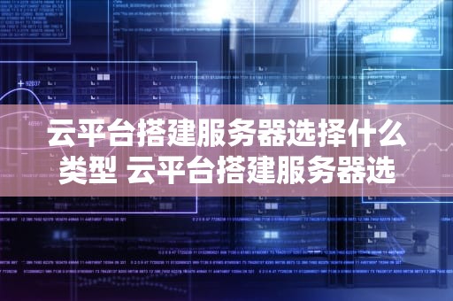 云平台搭建服务器选择什么类型 云平台搭建服务器选择什么类型好