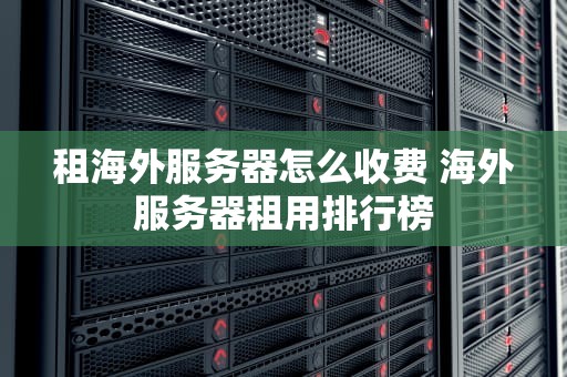 租海外服务器怎么收费 海外服务器租用排行榜