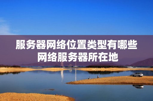 服务器网络位置类型有哪些 网络服务器所在地