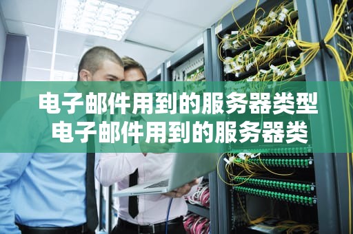 电子邮件用到的服务器类型 电子邮件用到的服务器类型是什么