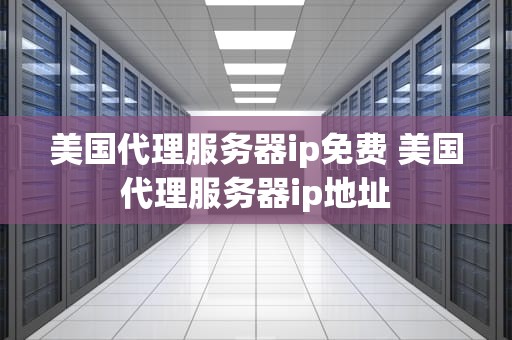 美国代理服务器ip免费 美国代理服务器ip地址