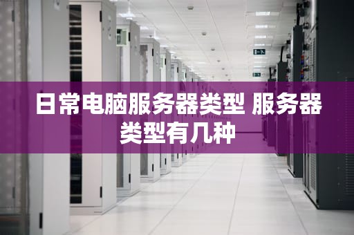 日常电脑服务器类型 服务器类型有几种