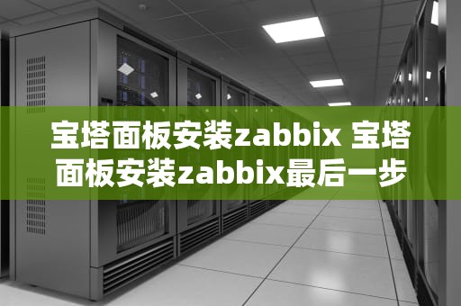 宝塔面板安装zabbix 宝塔面板安装zabbix最后一步提示无法创建
