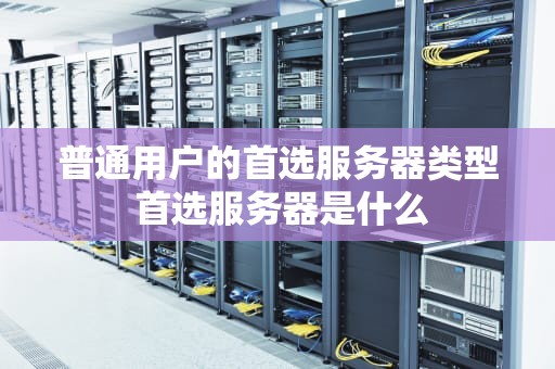 普通用户的首选服务器类型 首选服务器是什么