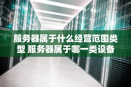 服务器属于什么经营范围类型 服务器属于哪一类设备