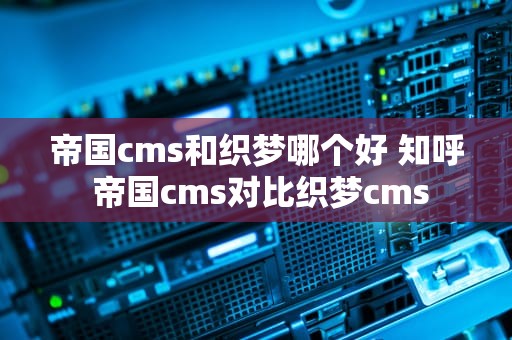 帝国cms和织梦哪个好 知呼 帝国cms对比织梦cms