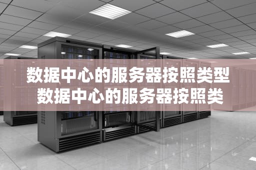 数据中心的服务器按照类型 数据中心的服务器按照类型分为