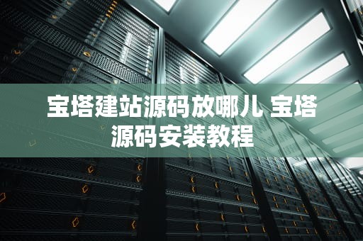 宝塔建站源码放哪儿 宝塔源码安装教程